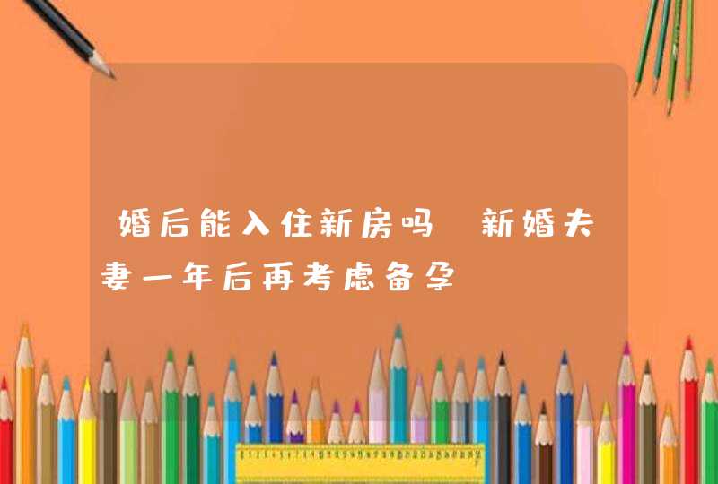 婚后能入住新房吗？新婚夫妻一年后再考虑备孕！,第1张