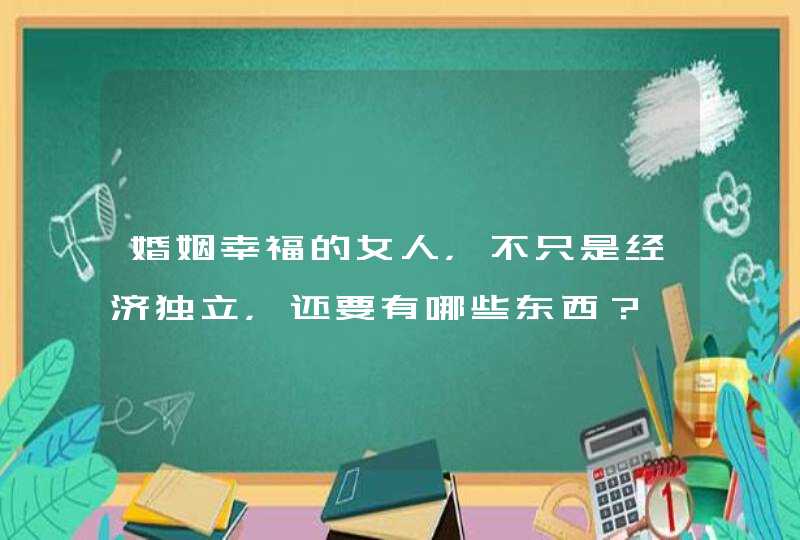 婚姻幸福的女人，不只是经济独立，还要有哪些东西？,第1张