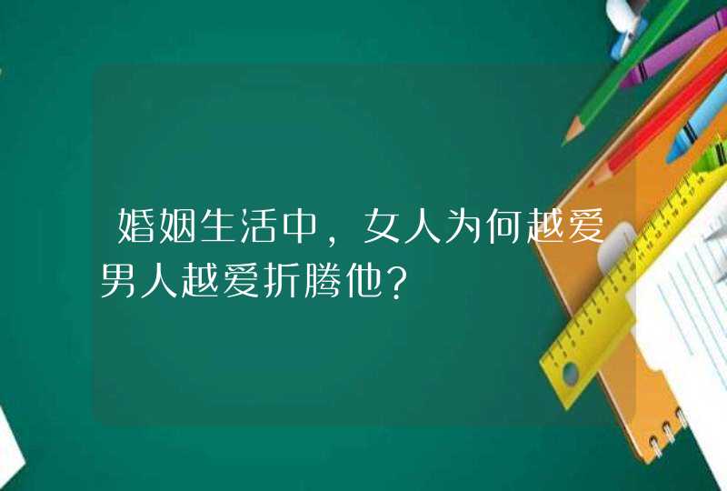 婚姻生活中，女人为何越爱男人越爱折腾他?,第1张