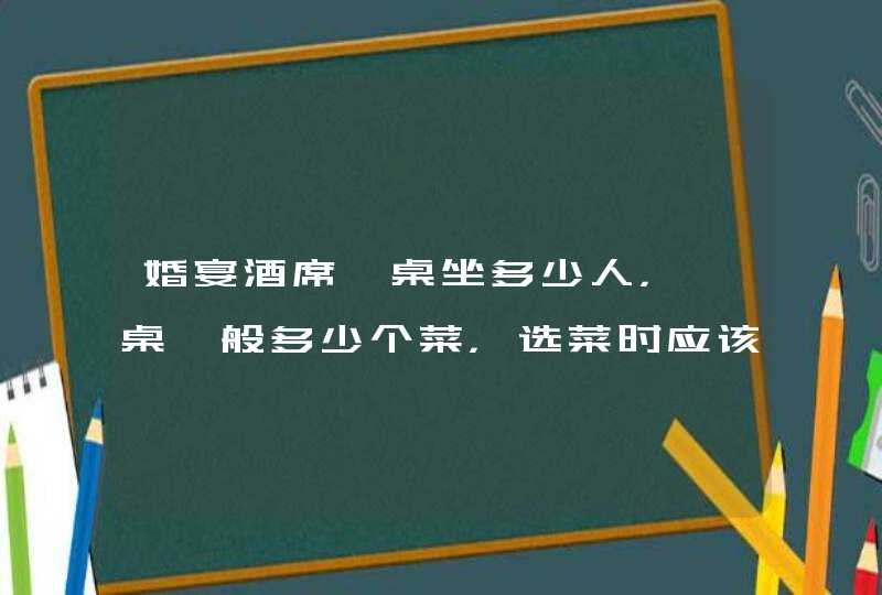 婚宴酒席一桌坐多少人，一桌一般多少个菜，选菜时应该注意什么呢？,第1张