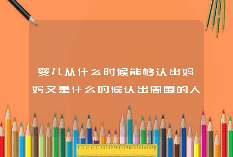 婴儿从什么时候能够认出妈妈又是什么时候认出周围的人？,第1张