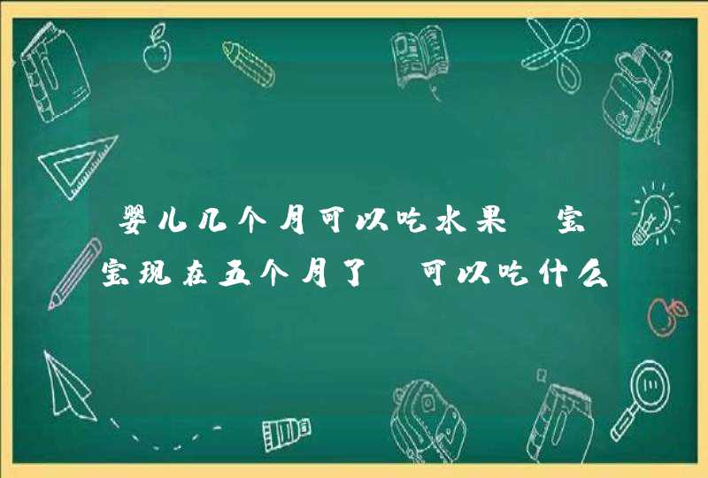 婴儿几个月可以吃水果？宝宝现在五个月了，可以吃什么水果呢？,第1张