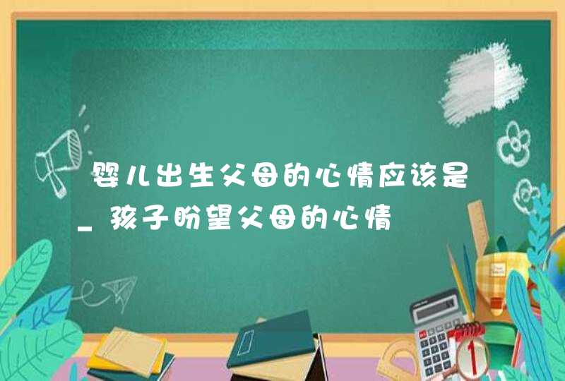 婴儿出生父母的心情应该是_孩子盼望父母的心情,第1张