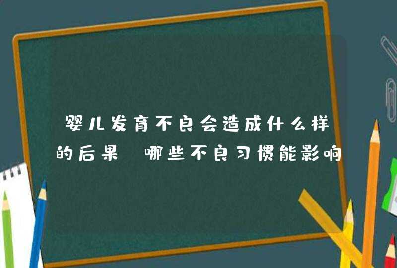 婴儿发育不良会造成什么样的后果_哪些不良习惯能影响宝宝的发育,第1张