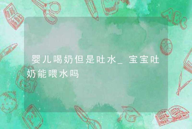 婴儿喝奶但是吐水_宝宝吐奶能喂水吗,第1张