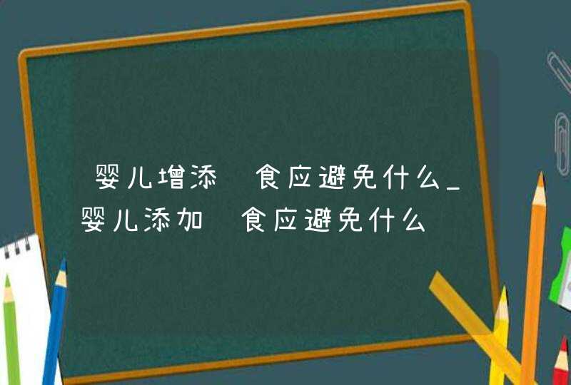 婴儿增添辅食应避免什么_婴儿添加辅食应避免什么,第1张