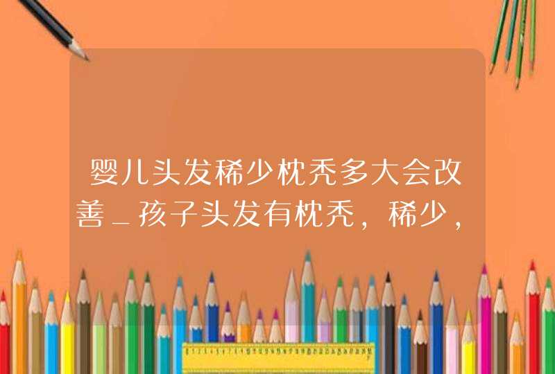 婴儿头发稀少枕秃多大会改善_孩子头发有枕秃,稀少,是缺什么呢,第1张