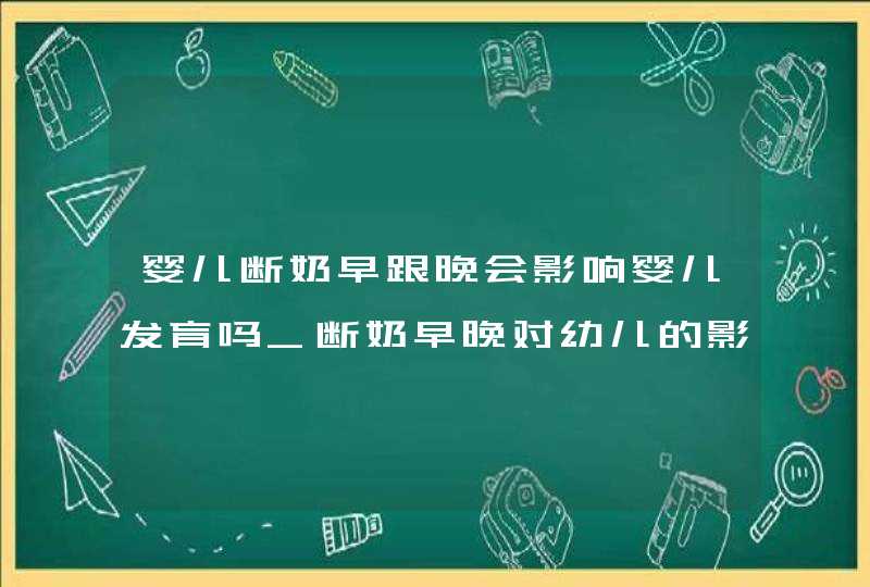 婴儿断奶早跟晚会影响婴儿发育吗_断奶早晚对幼儿的影响,第1张