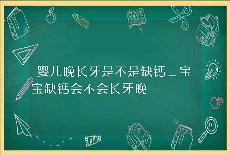 婴儿晚长牙是不是缺钙_宝宝缺钙会不会长牙晚,第1张