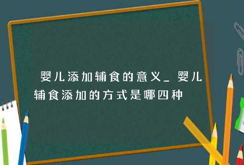 婴儿添加辅食的意义_婴儿辅食添加的方式是哪四种,第1张