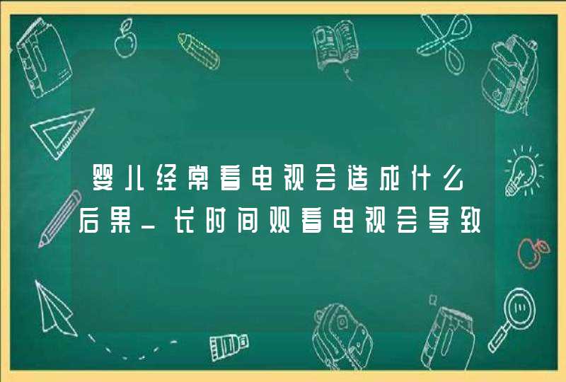 婴儿经常看电视会造成什么后果_长时间观看电视会导致婴幼儿,第1张