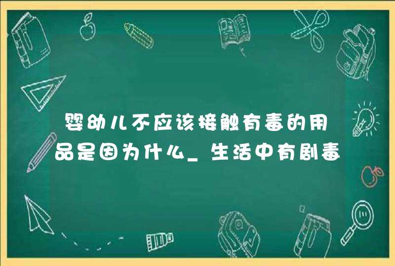 婴幼儿不应该接触有毒的用品是因为什么_生活中有剧毒的用品,第1张