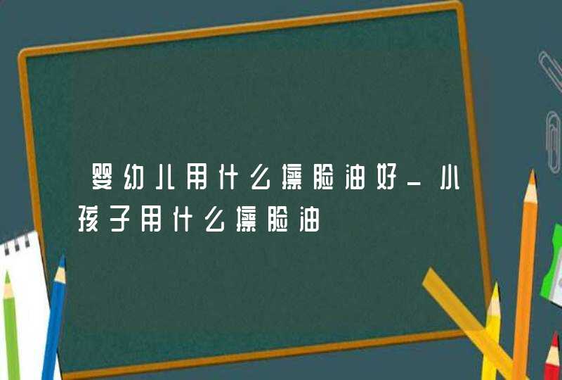 婴幼儿用什么擦脸油好_小孩子用什么擦脸油,第1张