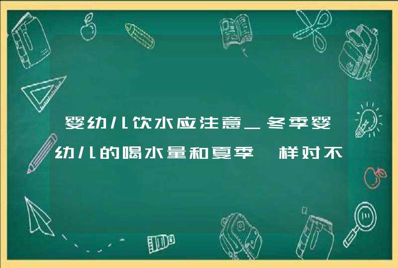 婴幼儿饮水应注意_冬季婴幼儿的喝水量和夏季一样对不对,第1张