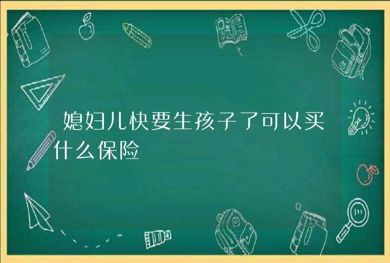 媳妇儿快要生孩子了可以买什么保险,第1张