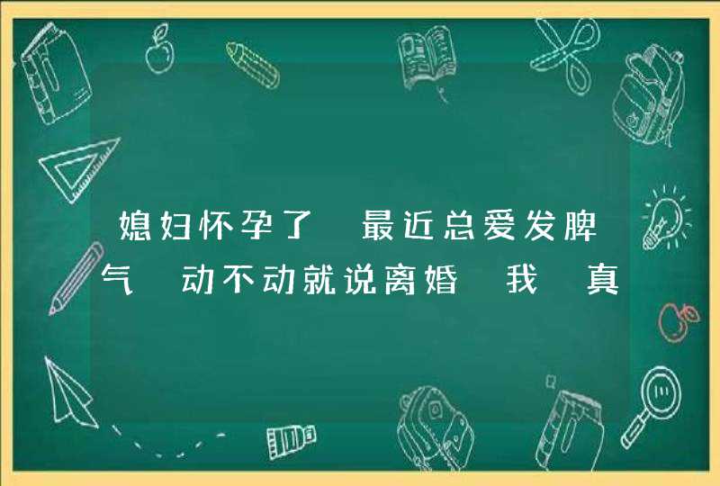 媳妇怀孕了 最近总爱发脾气 动不动就说离婚 我 真无语了!!,第1张