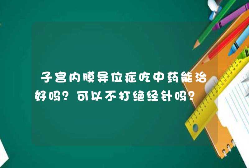 子宫内膜异位症吃中药能治好吗？可以不打绝经针吗？,第1张