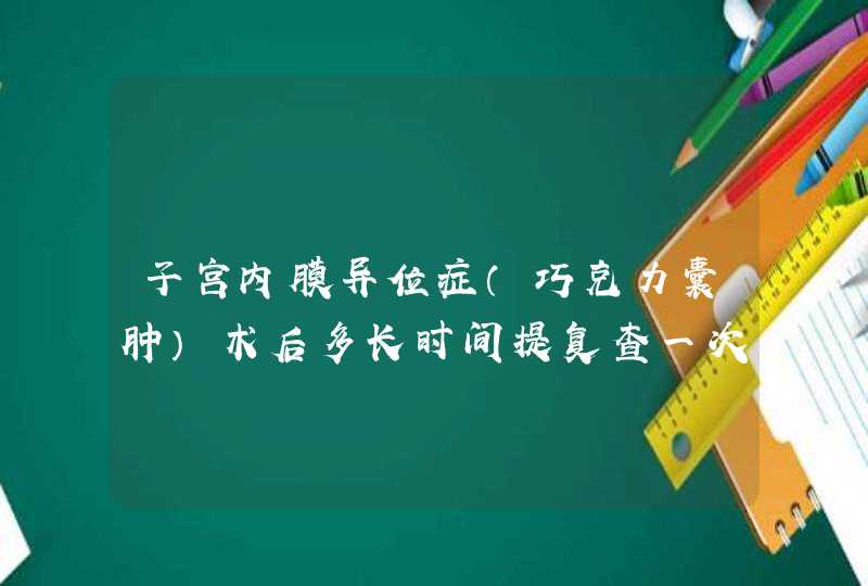 子宫内膜异位症（巧克力囊肿）术后多长时间提复查一次,第1张