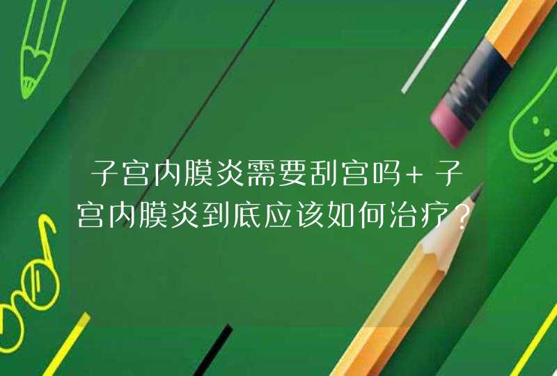 子宫内膜炎需要刮宫吗 子宫内膜炎到底应该如何治疗？,第1张