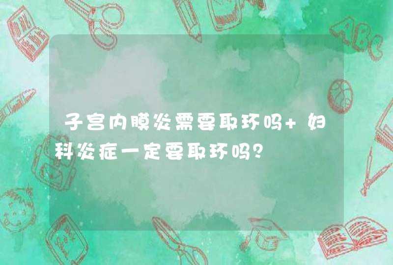 子宫内膜炎需要取环吗 妇科炎症一定要取环吗？,第1张