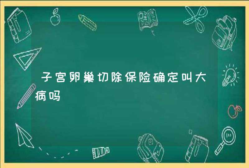 子宫卵巢切除保险确定叫大病吗,第1张