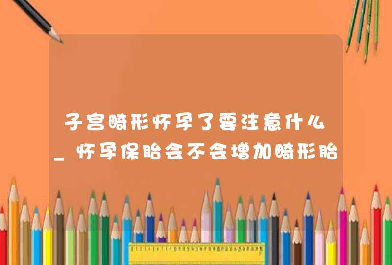 子宫畸形怀孕了要注意什么_怀孕保胎会不会增加畸形胎儿的概率,第1张