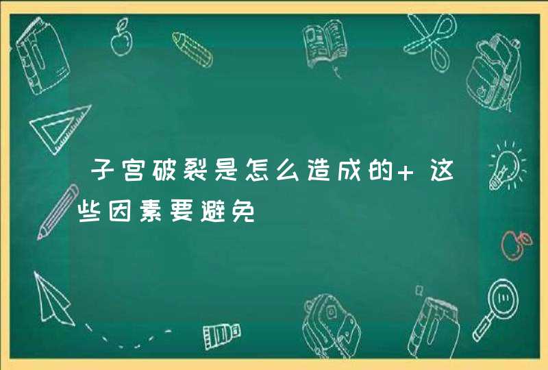 子宫破裂是怎么造成的 这些因素要避免,第1张