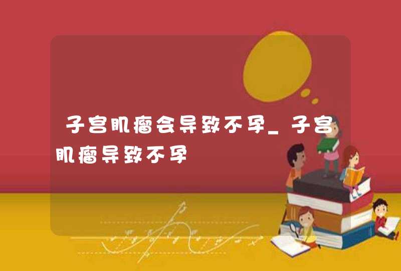 子宫肌瘤会导致不孕_子宫肌瘤导致不孕,第1张