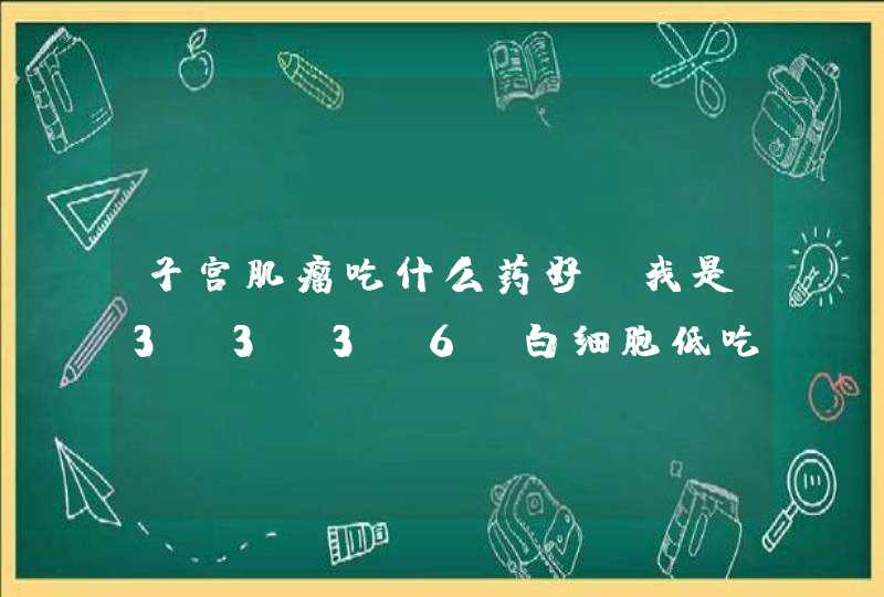 子宫肌瘤吃什么药好，我是3.3*3.6，白细胞低吃什么药好,第1张