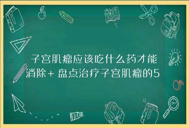 子宫肌瘤应该吃什么药才能消除 盘点治疗子宫肌瘤的5大药物,第1张