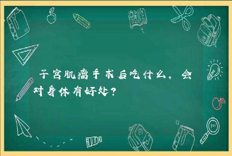 子宫肌瘤手术后吃什么，会对身体有好处？,第1张