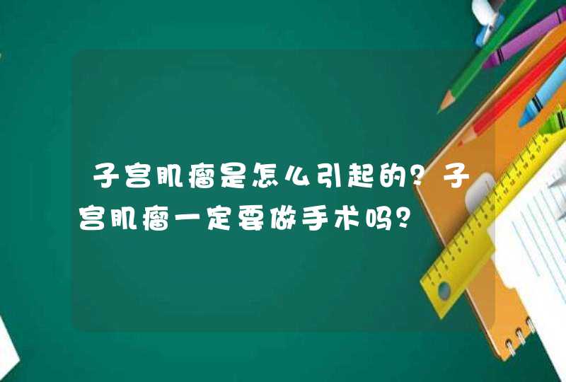 子宫肌瘤是怎么引起的？子宫肌瘤一定要做手术吗？,第1张