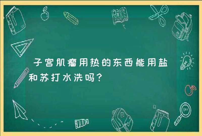 子宫肌瘤用热的东西能用盐和苏打水洗吗？,第1张