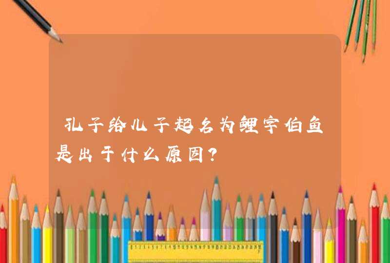 孔子给儿子起名为鲤字伯鱼是出于什么原因？,第1张