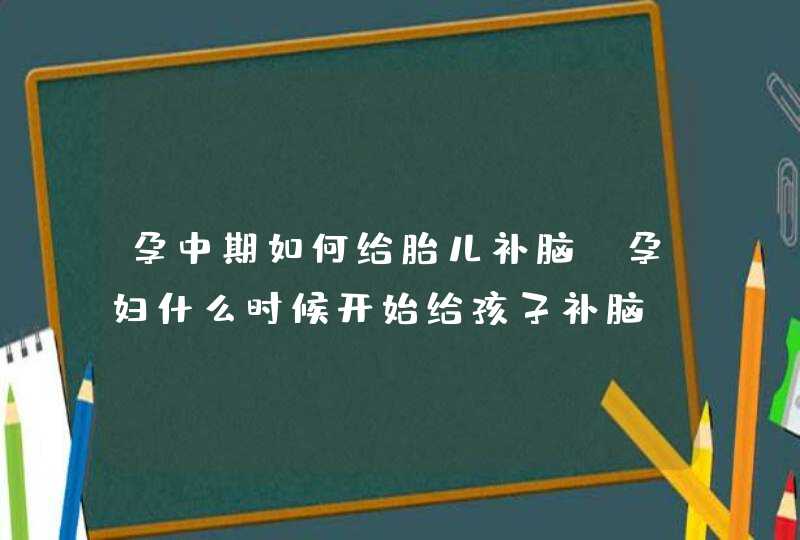 孕中期如何给胎儿补脑_孕妇什么时候开始给孩子补脑,第1张