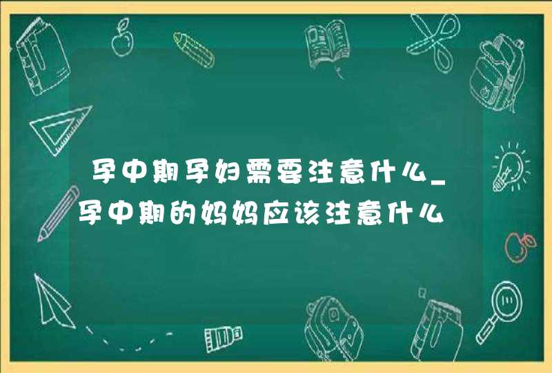 孕中期孕妇需要注意什么_孕中期的妈妈应该注意什么,第1张