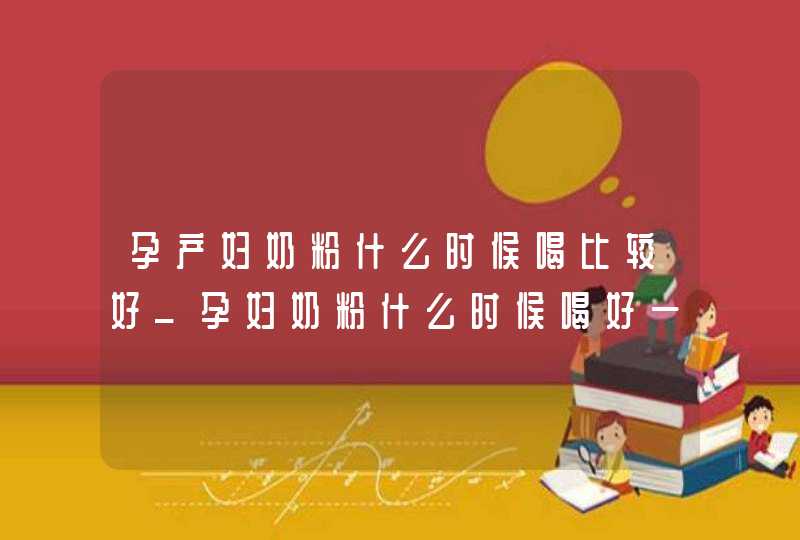 孕产妇奶粉什么时候喝比较好_孕妇奶粉什么时候喝好一点,第1张