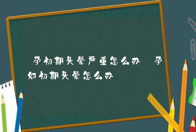 孕初期头晕严重怎么办_孕妇初期头晕怎么办,第1张