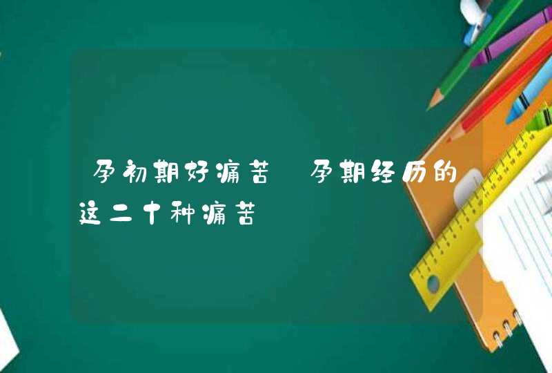 孕初期好痛苦_孕期经历的这二十种痛苦,第1张