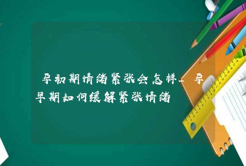 孕初期情绪紧张会怎样_孕早期如何缓解紧张情绪,第1张