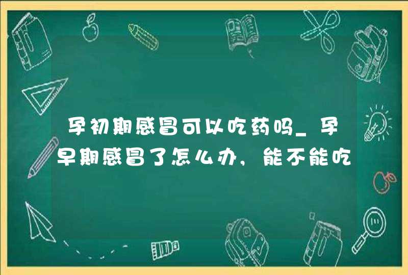 孕初期感冒可以吃药吗_孕早期感冒了怎么办,能不能吃药,第1张