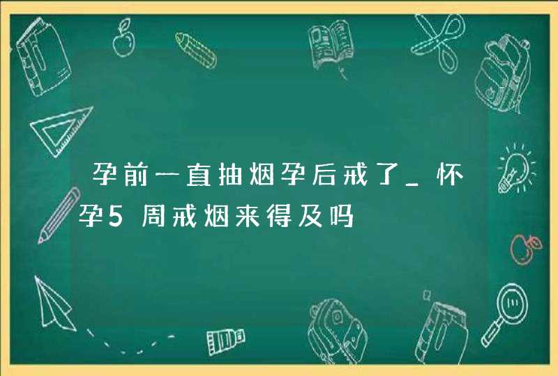 孕前一直抽烟孕后戒了_怀孕5周戒烟来得及吗,第1张