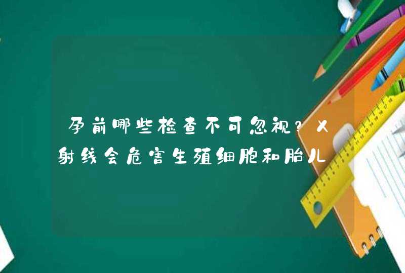 孕前哪些检查不可忽视？X射线会危害生殖细胞和胎儿,第1张