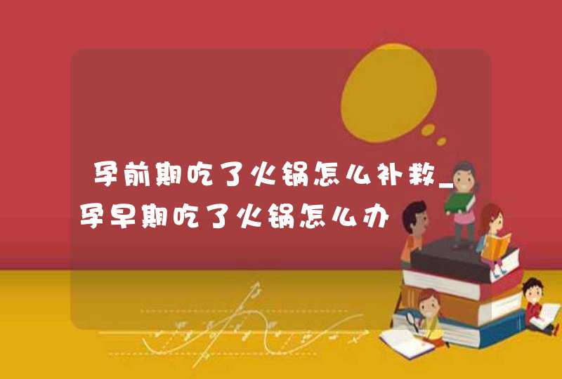 孕前期吃了火锅怎么补救_孕早期吃了火锅怎么办,第1张