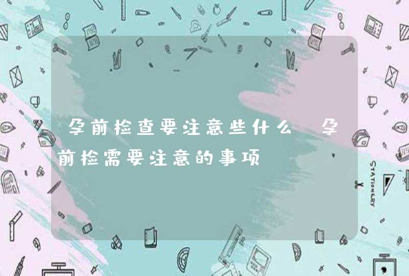 孕前检查要注意些什么_孕前检需要注意的事项,第1张