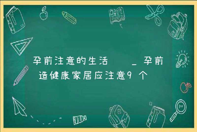 孕前注意的生活细节_孕前营造健康家居应注意9个细节,第1张