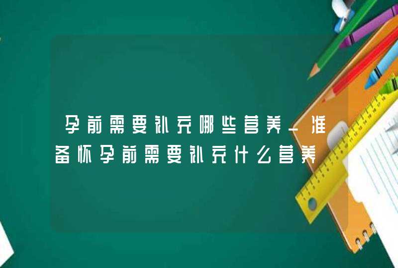 孕前需要补充哪些营养_准备怀孕前需要补充什么营养,第1张