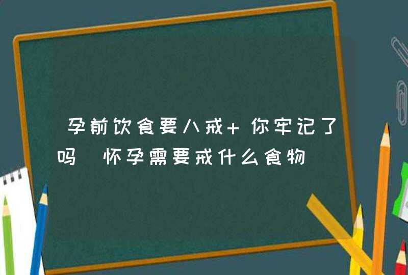 孕前饮食要八戒 你牢记了吗_怀孕需要戒什么食物,第1张