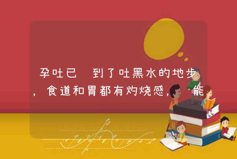 孕吐已经到了吐黑水的地步，食道和胃都有灼烧感，还能吃东西吗,第1张