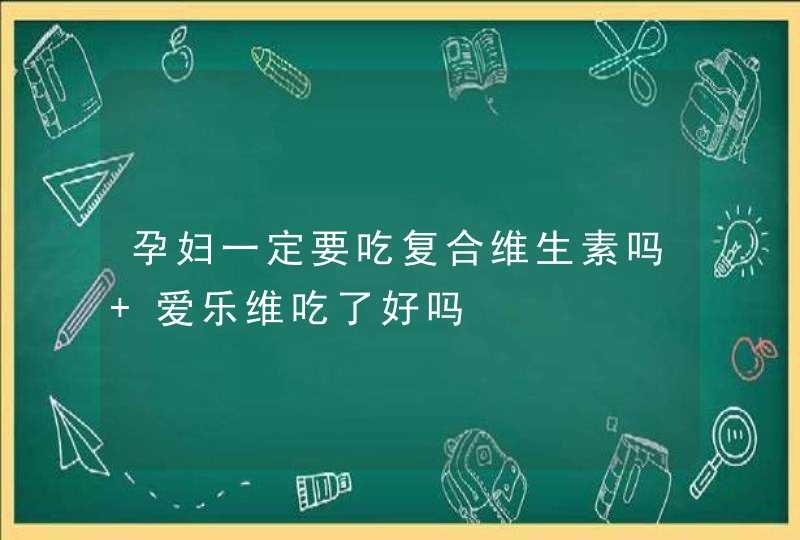 孕妇一定要吃复合维生素吗 爱乐维吃了好吗,第1张